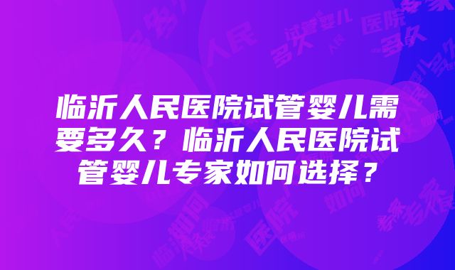 临沂人民医院试管婴儿需要多久？临沂人民医院试管婴儿专家如何选择？