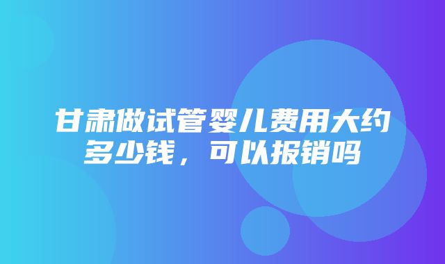 甘肃做试管婴儿费用大约多少钱，可以报销吗