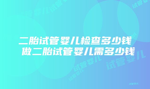 二胎试管婴儿检查多少钱 做二胎试管婴儿需多少钱