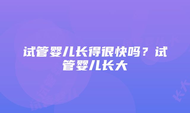 试管婴儿长得很快吗？试管婴儿长大