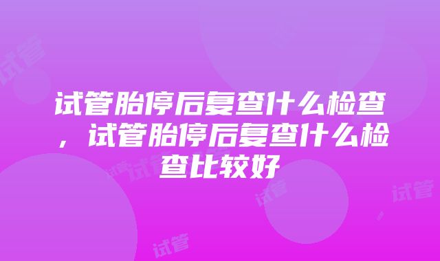 试管胎停后复查什么检查，试管胎停后复查什么检查比较好