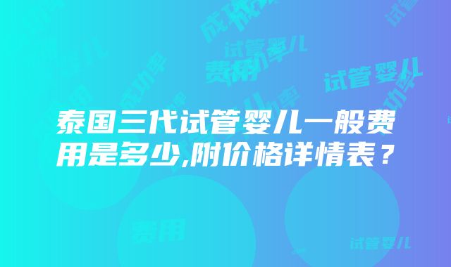 泰国三代试管婴儿一般费用是多少,附价格详情表？