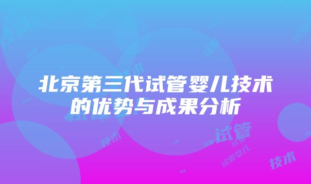 北京第三代试管婴儿技术的优势与成果分析