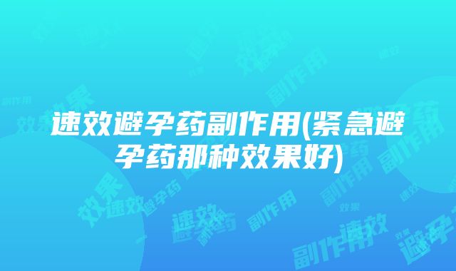 速效避孕药副作用(紧急避孕药那种效果好)