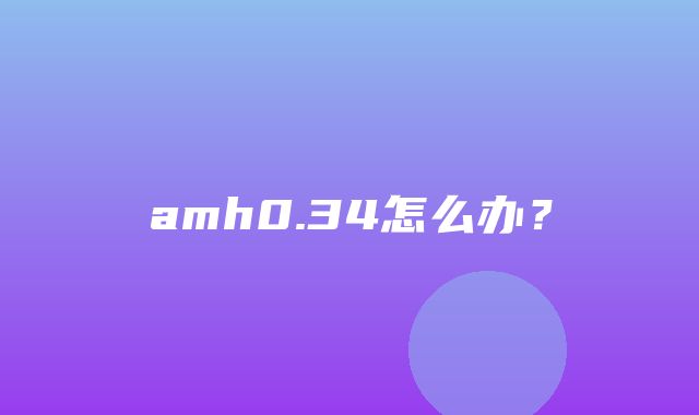 amh0.34怎么办？