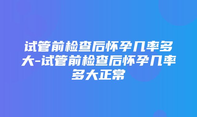 试管前检查后怀孕几率多大-试管前检查后怀孕几率多大正常