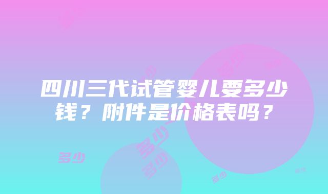 四川三代试管婴儿要多少钱？附件是价格表吗？