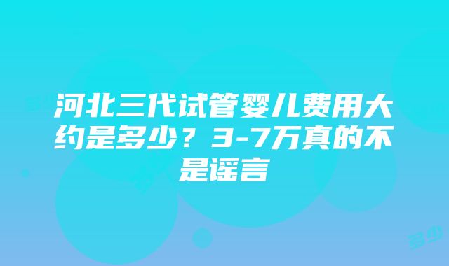 河北三代试管婴儿费用大约是多少？3-7万真的不是谣言