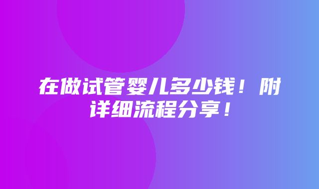 在做试管婴儿多少钱！附详细流程分享！