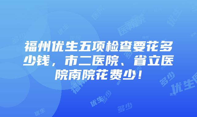 福州优生五项检查要花多少钱，市二医院、省立医院南院花费少！