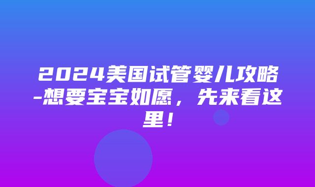 2024美国试管婴儿攻略-想要宝宝如愿，先来看这里！