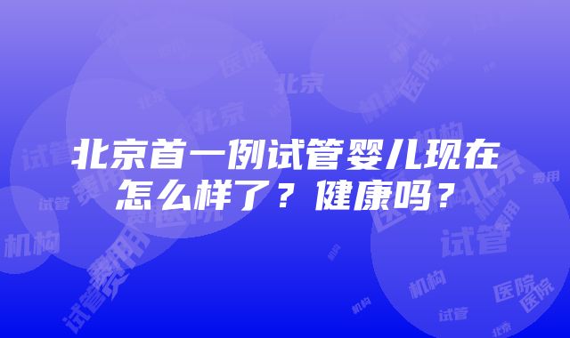 北京首一例试管婴儿现在怎么样了？健康吗？