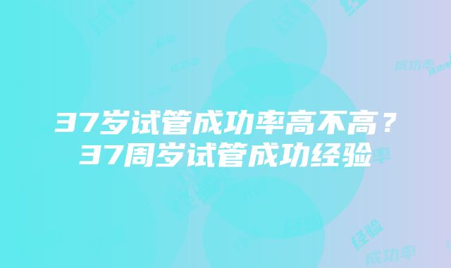 37岁试管成功率高不高？37周岁试管成功经验