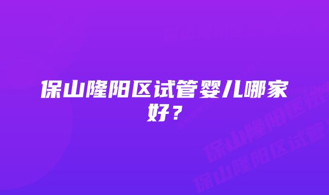 保山隆阳区试管婴儿哪家好？