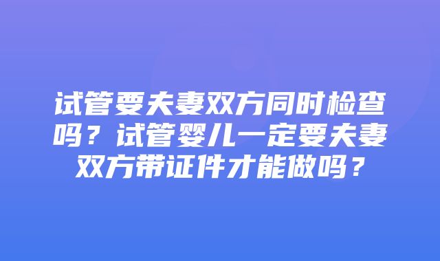 试管要夫妻双方同时检查吗？试管婴儿一定要夫妻双方带证件才能做吗？