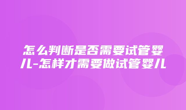 怎么判断是否需要试管婴儿-怎样才需要做试管婴儿