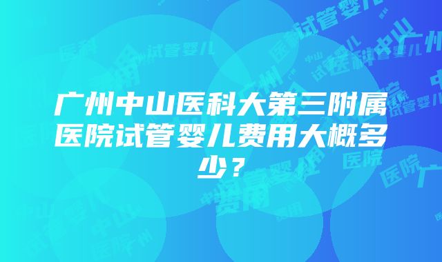 广州中山医科大第三附属医院试管婴儿费用大概多少？