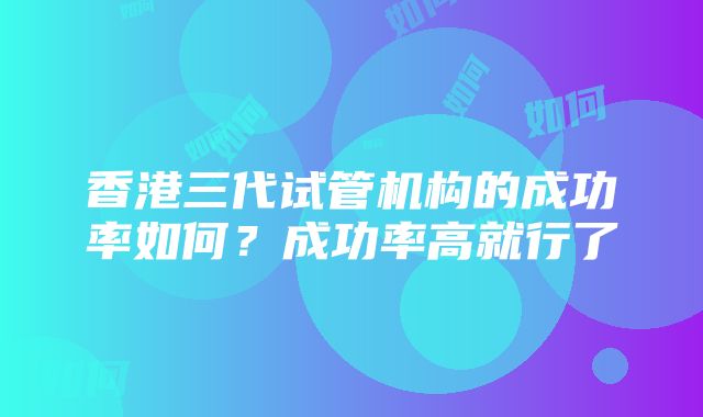 香港三代试管机构的成功率如何？成功率高就行了