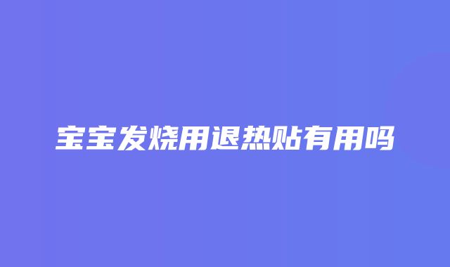 宝宝发烧用退热贴有用吗