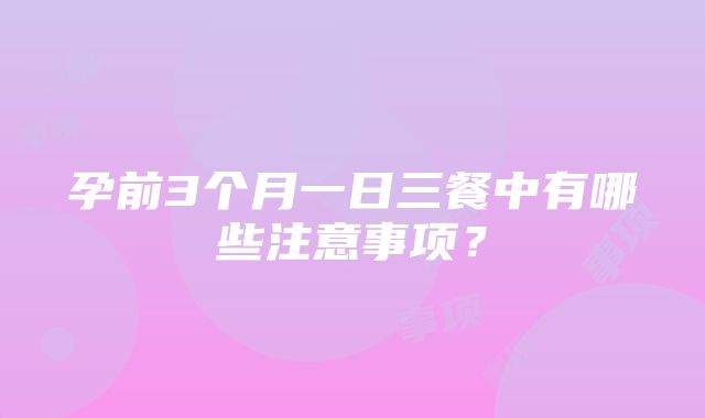 孕前3个月一日三餐中有哪些注意事项？