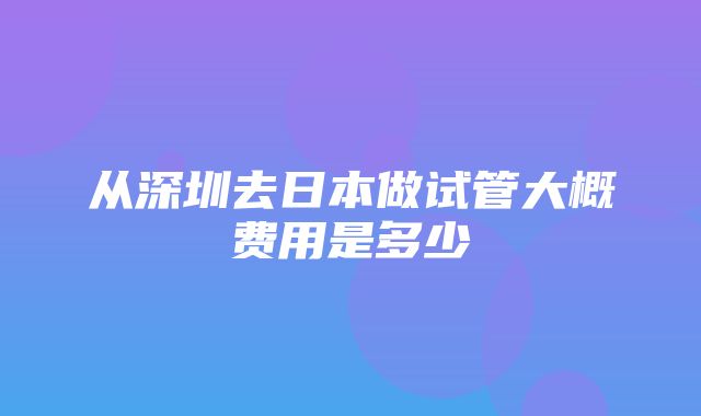 从深圳去日本做试管大概费用是多少