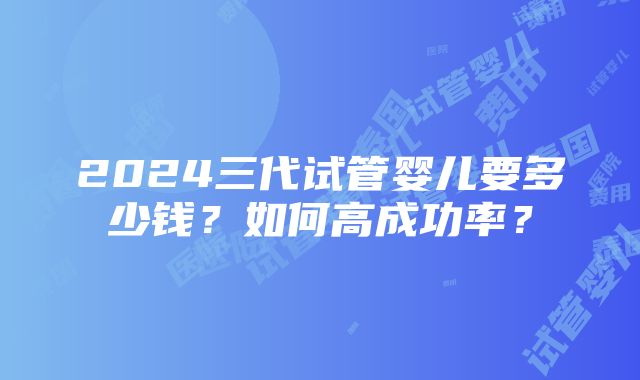 2024三代试管婴儿要多少钱？如何高成功率？