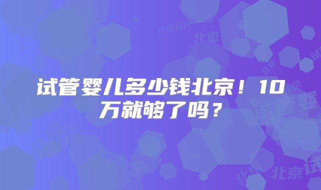 试管婴儿多少钱北京！10万就够了吗？