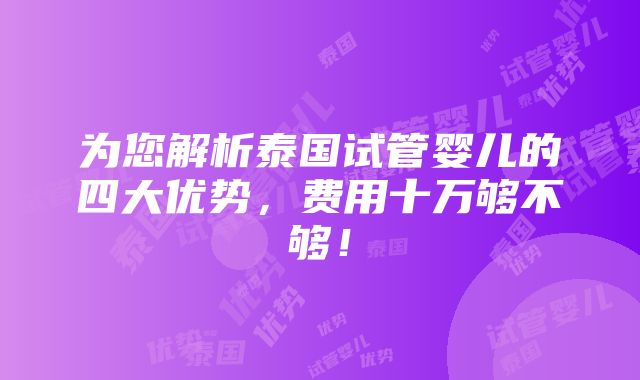 为您解析泰国试管婴儿的四大优势，费用十万够不够！