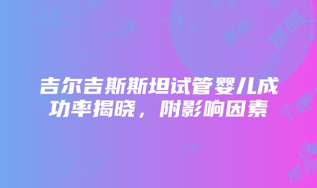 吉尔吉斯斯坦试管婴儿成功率揭晓，附影响因素