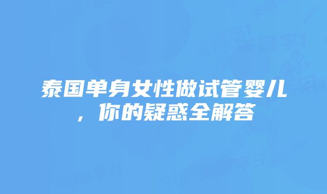 泰国单身女性做试管婴儿，你的疑惑全解答