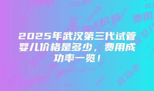 2025年武汉第三代试管婴儿价格是多少，费用成功率一览！