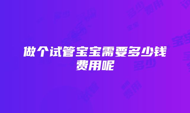 做个试管宝宝需要多少钱费用呢