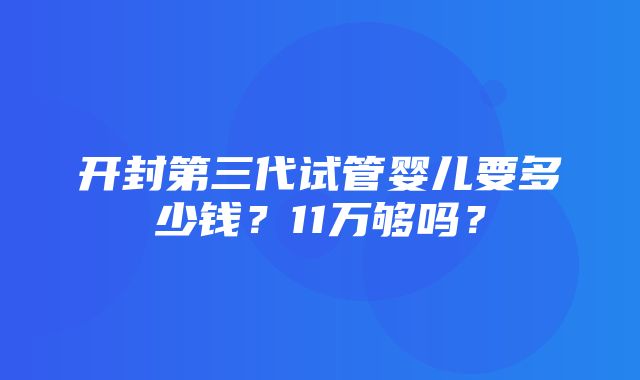 开封第三代试管婴儿要多少钱？11万够吗？