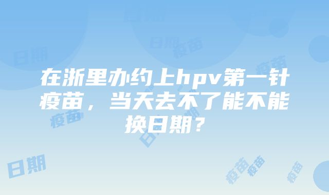 在浙里办约上hpv第一针疫苗，当天去不了能不能换日期？