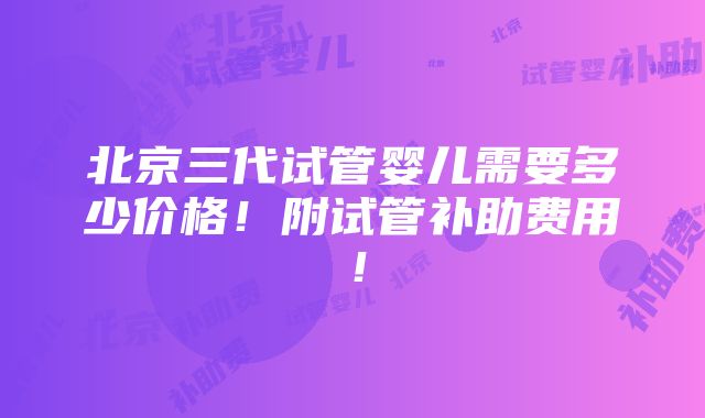 北京三代试管婴儿需要多少价格！附试管补助费用！