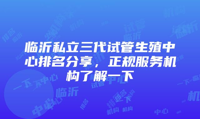 临沂私立三代试管生殖中心排名分享，正规服务机构了解一下