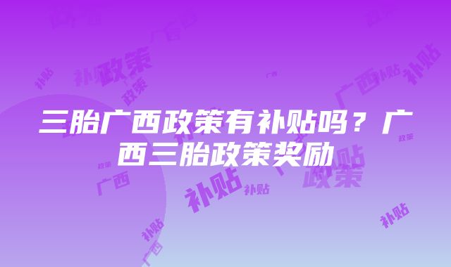 三胎广西政策有补贴吗？广西三胎政策奖励