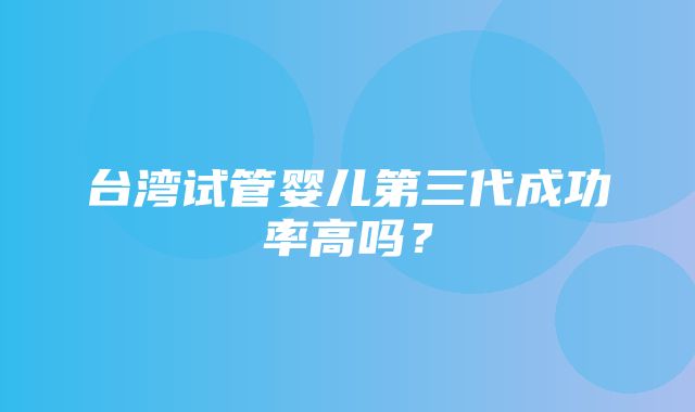 台湾试管婴儿第三代成功率高吗？