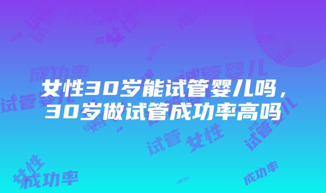 女性30岁能试管婴儿吗，30岁做试管成功率高吗