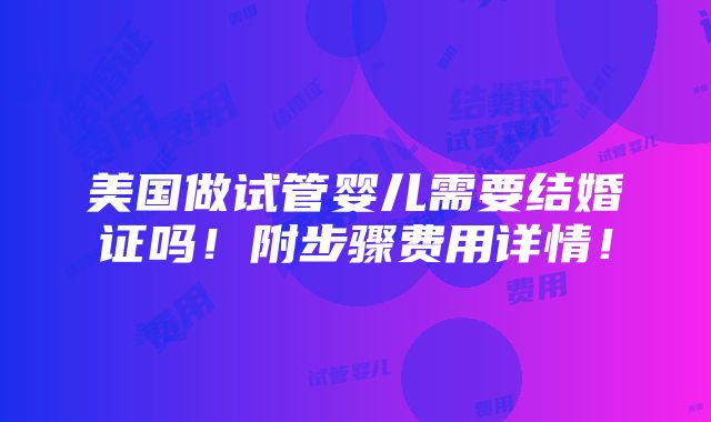 美国做试管婴儿需要结婚证吗！附步骤费用详情！