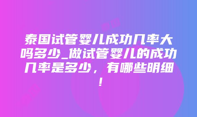 泰国试管婴儿成功几率大吗多少_做试管婴儿的成功几率是多少，有哪些明细！