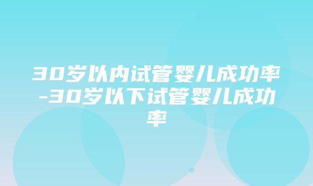 30岁以内试管婴儿成功率-30岁以下试管婴儿成功率