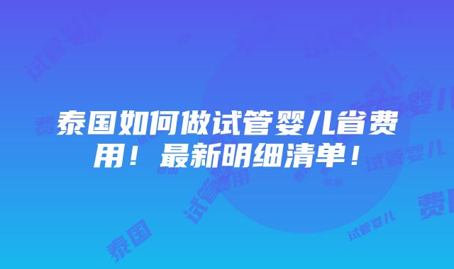 泰国如何做试管婴儿省费用！最新明细清单！