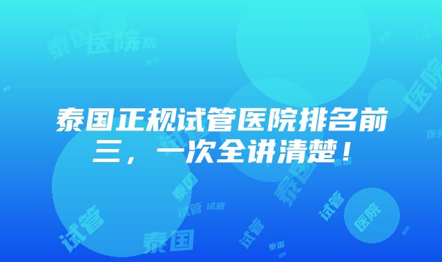 泰国正规试管医院排名前三，一次全讲清楚！