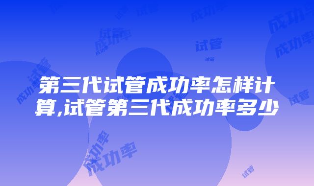 第三代试管成功率怎样计算,试管第三代成功率多少