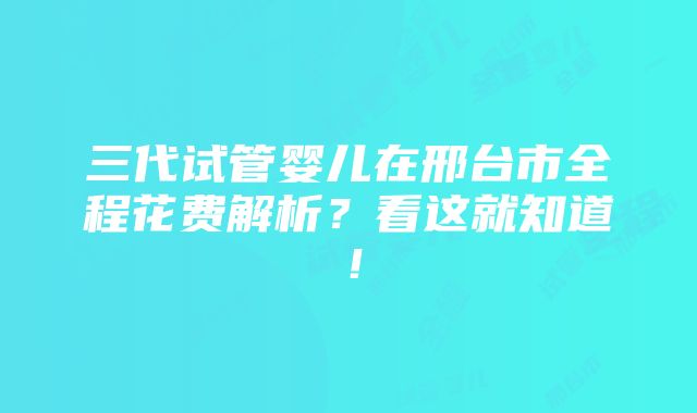 三代试管婴儿在邢台市全程花费解析？看这就知道！