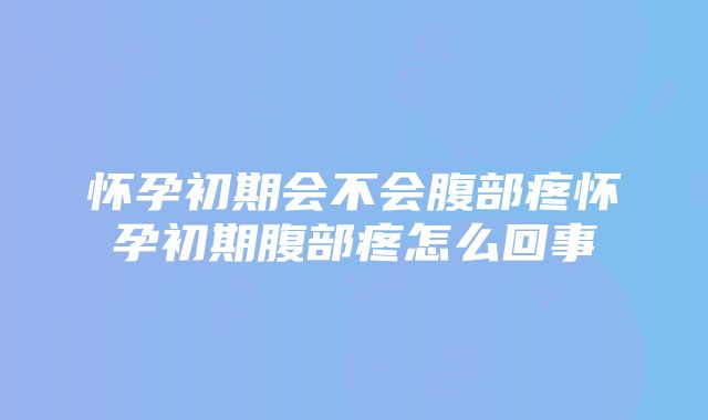 怀孕初期会不会腹部疼怀孕初期腹部疼怎么回事