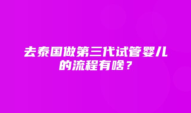 去泰国做第三代试管婴儿的流程有啥？