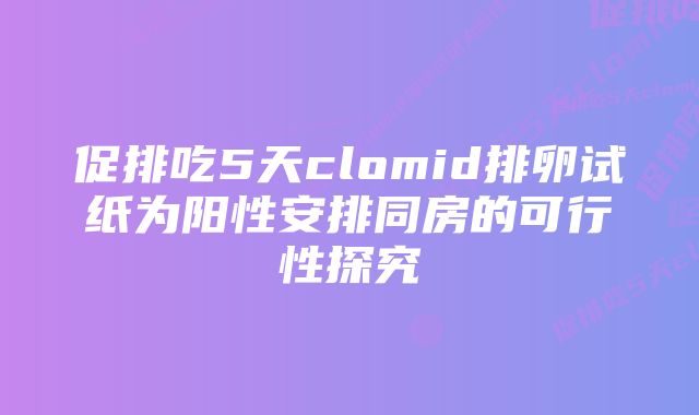 促排吃5天clomid排卵试纸为阳性安排同房的可行性探究