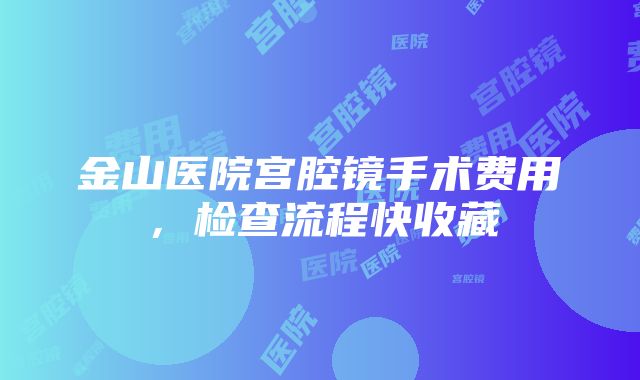 金山医院宫腔镜手术费用，检查流程快收藏